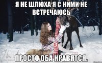 Я не шлюха я с ними не встречаюсь просто оба нравятся.