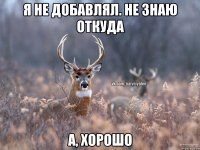 Я не добавлял. Не знаю откуда А, хорошо