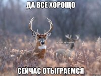 Да все хорощо Сейчас отыграемся