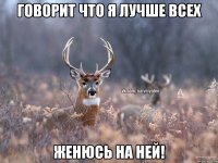 говорит что я лучше всех женюсь на ней!