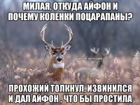 Милая, откуда айфон и почему коленки поцарапаны? Прохожий толкнул, извинился и дал айфон , что бы простила