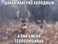 Диван наверно холодный А она у меня теплолюбивая