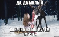 Да, да милый Конечно же мы будем вместе...