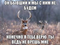 он бывший и мы с ним не будем конечно я тебе верю, ты ведь не врёшь мне