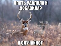 опять удалила и добавила? я случайно)*