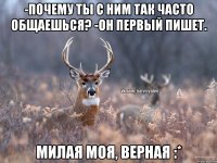 -Почему ты с ним так часто общаешься? -Он первый пишет. Милая моя, верная :*