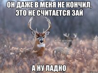 Он даже в меня не кончил, это не считается Зай А ну ладно