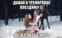 -Давай в тренировке поездим? )) -не, я спать скоро