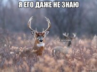 я его даже не знаю 