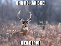 Она не как все! Я ей верю!