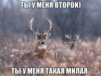 ты у меня второй) ты у меня такая милая*