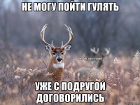 Не могу пойти гулять Уже с подругой договорились