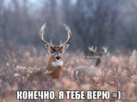  Конечно, я тебе верю =)