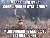 Милая, почему на сообщения не отвечаешь? Меня онлайн не было, это все вк глючит!