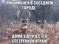 Любимый,я в соседнем городе* Дома у друга,с его сестренкой играю