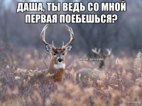 Даша, ты ведь со мной первая поебешься? 