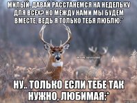 Милый, давай расстанемся на недельку для всех? Но между нами мы будем вместе, ведь я только тебя люблю:* Ну.. Только если тебе так нужно, любимая:*