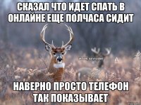 СКАЗАЛ ЧТО ИДЕТ СПАТЬ в онлайне еще полчаса сидит наверно просто телефон так показывает