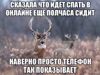 СКАЗАЛА ЧТО ИДЕТ СПАТЬ в онлайне еще полчаса сидит наверно просто телефон так показывает