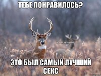 Тебе понравилось? Это был самый лучший секс