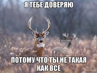 Я тебе доверяю Потому что ты не такая как все