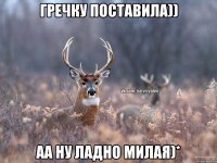 Гречку поставила)) аа ну ладно милая)*