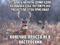 осталась на ночь дома одна, позвала к себе, потом резко расхотела, чтоб приезжал конечно, просто не в настроении