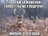 -Что там за мужской голос? Ты же у подруги? -Милый, это её папа