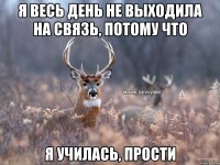 Я весь день не выходила на связь, потому что Я училась, прости