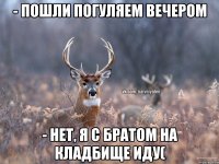 - Пошли погуляем вечером - Нет, я с братом на кладбище иду(