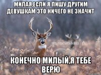 Милая,если я пишу другим девушкам это ничего не значит Конечно милый,я тебе верю