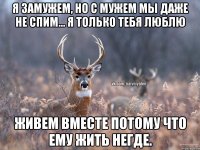 Я ЗАМУЖЕМ, НО С МУЖЕМ МЫ ДАЖЕ НЕ СПИМ... Я ТОЛЬКО ТЕБЯ ЛЮБЛЮ ЖИВЕМ ВМЕСТЕ ПОТОМУ ЧТО ЕМУ ЖИТЬ НЕГДЕ.