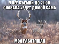 у неё съемки до 21:00 сказала уедет домой сама моя работящая