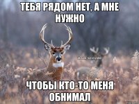 Тебя рядом нет, а мне нужно чтобы кто-то меня обнимал