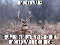 просто чай? ну, может чуть-чуть виски. просто чай и виски с: