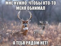 Мне нужно, чтобы кто-то меня обнимал А тебя рядом нет!