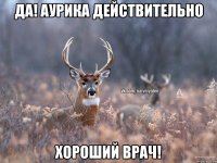 Да! Аурика действительно хороший врач!