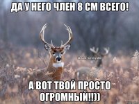 Да у него член 8 см всего! А вот твой просто огромный!!))