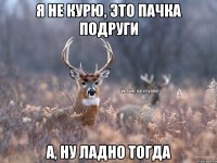 Я не курю, это пачка подруги А, ну ладно тогда