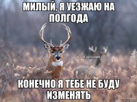 Милый, я уезжаю на полгода Конечно я тебе не буду изменять