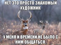 Нет это просто знакомый художник у меня и времени не было с ним общаться.