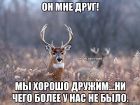 Он мне друг! мы хорошо дружим...ни чего более у нас не было.