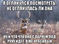 я оглянулся посмотреть, не оглянулась ли она ну и что что она с парнем под руку идет, я же красивый