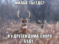 Милая, ты где? Я у друзей дома, скоро буду:*