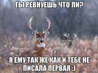 Ты ревнуешь что ли? Я ему так же как и тебе не писала первая :)