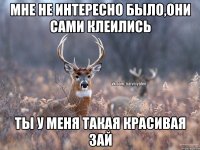 МНЕ НЕ ИНТЕРЕСНО БЫЛО,ОНИ САМИ КЛЕИЛИСЬ ТЫ У МЕНЯ ТАКАЯ КРАСИВАЯ ЗАЙ