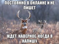 Постоянно в онлайне и не пишет Ждет, наверное, когда я напишу