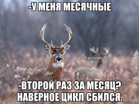 -У меня месячные -Второй раз за месяц? Наверное цикл сбился.