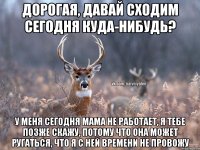 Дорогая, давай сходим сегодня куда-нибудь? У меня сегодня мама не работает, я тебе позже скажу, потому что она может ругаться, что я с ней времени не провожу