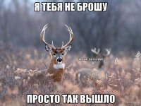 я тебя не брошу просто так вышло